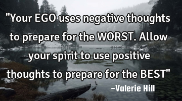 "Your EGO uses negative thoughts to prepare for the WORST. Allow your spirit to use positive
