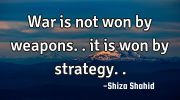 War is not won by weapons.. it is won by strategy..