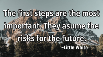 The first steps are the most important.They asume the risks for the future.