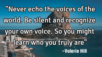 "Never echo the voices of the world. Be silent and recognize your own voice. So you might learn who