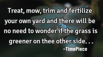 Treat, mow, trim and fertilize your own yard and there will be no need to wonder if the grass is