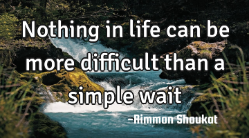 Nothing in life can be more difficult than a simple wait