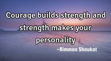Courage builds strength and strength makes your personality