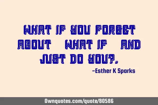 What if you forget about " What if " and just do you?