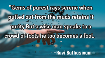 "Gems of purest rays serene when pulled out from the muds retains it purity But a wise man speaks