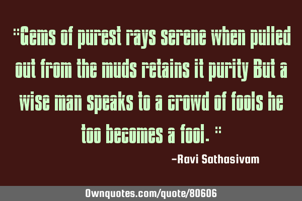 "Gems of purest rays serene when pulled out from the muds retains it purity But a wise man speaks