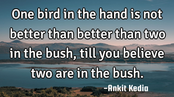 One bird in the hand is not better than better than two in the bush, till you believe two are in