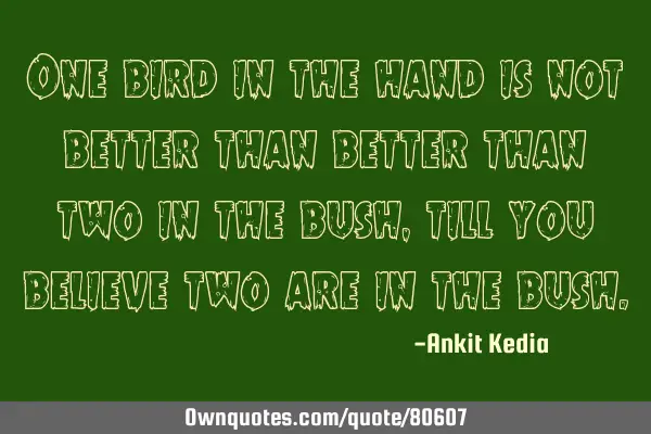 One bird in the hand is not better than better than two in the bush, till you believe two are in