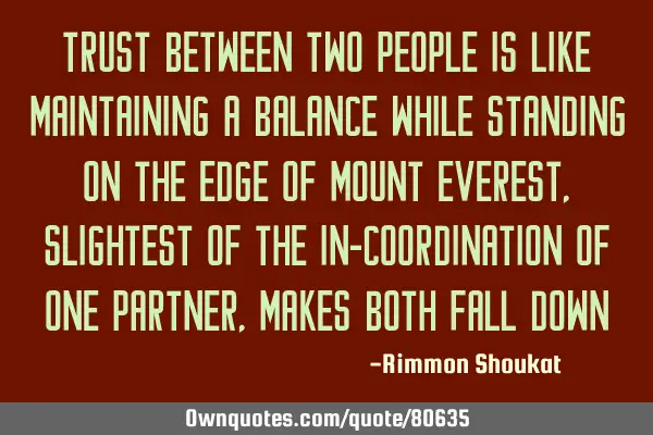 Trust between two people is like maintaining a balance while standing on the edge of mount Everest,