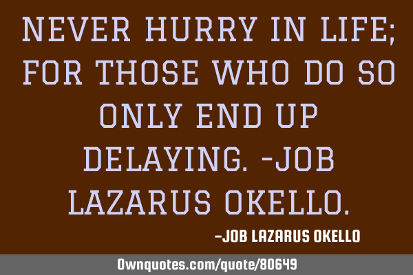 NEVER HURRY IN LIFE; FOR THOSE WHO DO SO ONLY END UP DELAYING.-JOB LAZARUS OKELLO