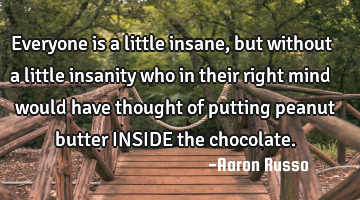 Everyone is a little insane, but without a little insanity who in their right mind would have