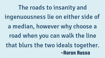 The roads to insanity and ingenuousness lie on either side of a median, however why choose a road
