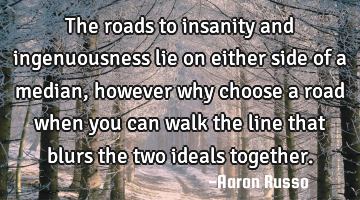 The roads to insanity and ingenuousness lie on either side of a median, however why choose a road