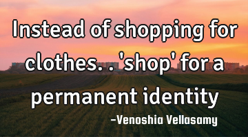 Instead of shopping for clothes..