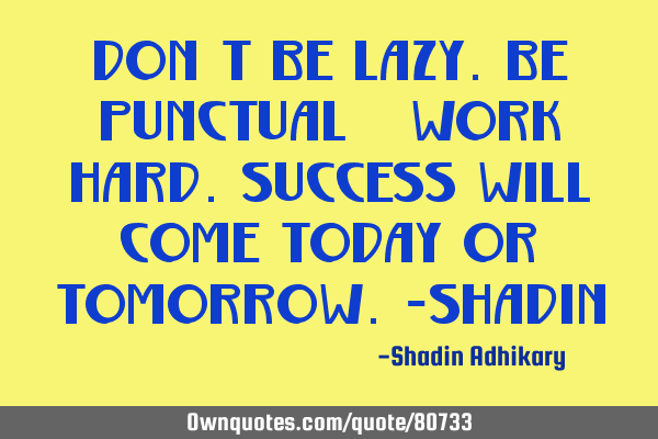 Don't be lazy.Be punctual & work hard.Success will come today ...