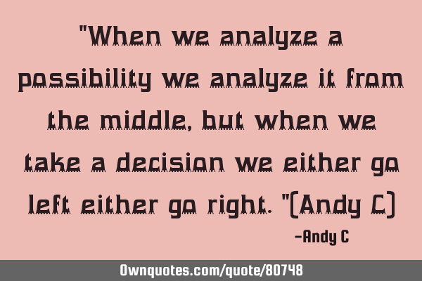 "When we analyze a possibility we analyze it from the middle, but when we take a decision we either