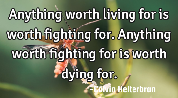 Anything worth living for is worth fighting for. Anything worth fighting for is worth dying for.