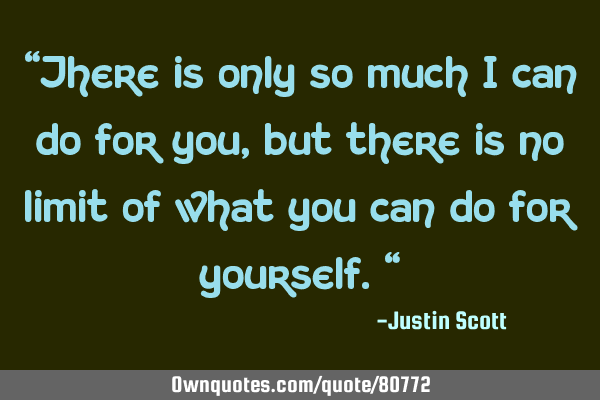 "There is only so much i can do for you, but there is no limit of what you can do for yourself."