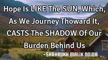Hope Is LIKE The SUN, Which, As We Journey Thoward It, CASTS The SHADOW Of Our Burden Behind Us