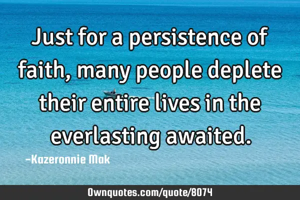 Just for a persistence of faith, many people deplete their entire lives in the everlasting