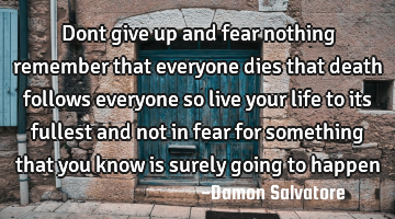 Dont give up and fear nothing remember that everyone dies that death follows everyone so live your