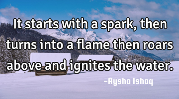 It starts with a spark, then turns into a flame then roars above and ignites the water.