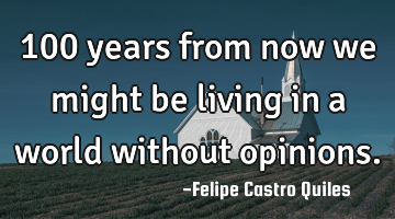 100 years from now we might be living in a world without opinions.
