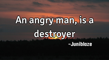 An angry man, is a destroyer