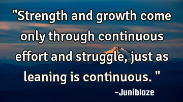 "Strength and growth come only through continuous effort and struggle,just as leaning is
