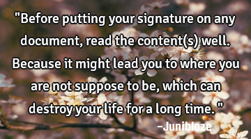 "Before putting your signature on any document,read the content(s) well.Because it might lead you