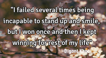 "I failed several times being incapable to stand up and smile,but I won once and then I kept