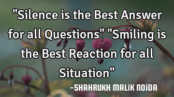 "Silence is the Best Answer for all Questions" "Smiling is the Best Reaction for all Situation"