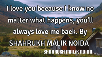 I love you because i know no matter what happens, you