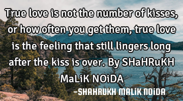 True love is not the number of kisses, or how often you get them, true love is the feeling that