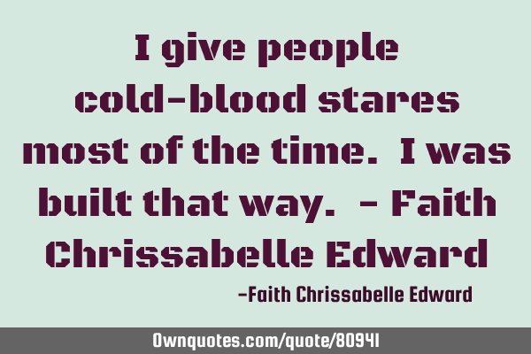 I give people cold-blood stares most of the time. I was built that way. - Faith Chrissabelle E