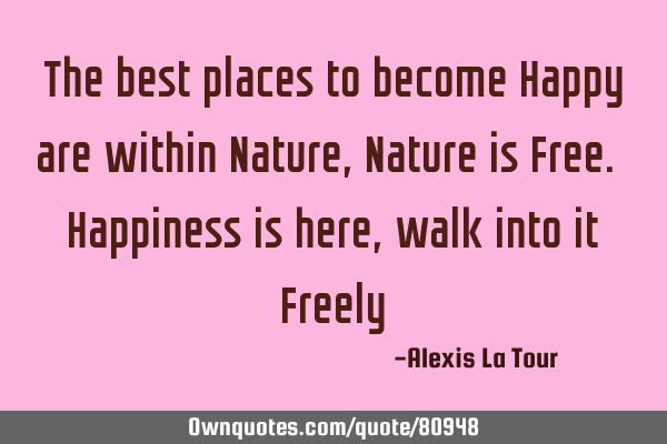 The best places to become Happy are within Nature, Nature is Free. Happiness is here, walk into it F