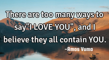 There are too many ways to say"I LOVE YOU",and I believe they all contain YOU.