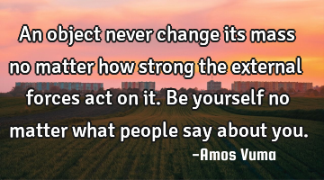 An object never change its mass no matter how strong the external forces act on it. Be yourself no