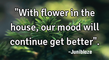"With flower in the house,our mood will continue get better".