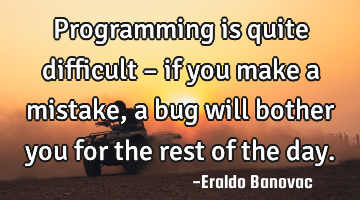 Programming is quite difficult – if you make a mistake, a bug will bother you for the rest of the