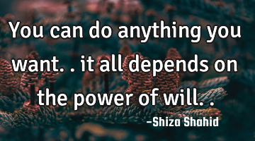 You can do anything you want.. it all depends on the power of will..