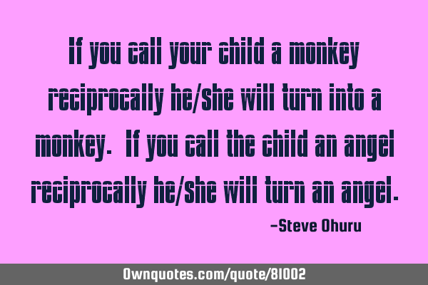 If you call your child a monkey reciprocally he/she will turn into a monkey. If you call the child