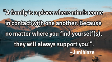 "A family is a place where minds come in contact with one another.Because no matter where you find