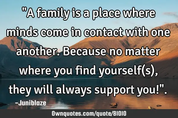 "A family is a place where minds come in contact with one another.Because no matter where you find