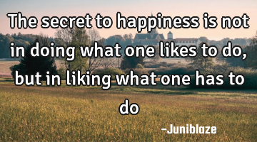 The secret to happiness is not in doing what one likes to do, but in liking what one has to do