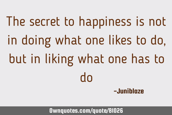 The secret to happiness is not in doing what one likes to do, but in liking what one has to do