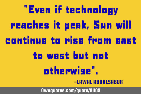 "Even if technology reaches it peak,Sun will continue to rise from east to west but not otherwise"