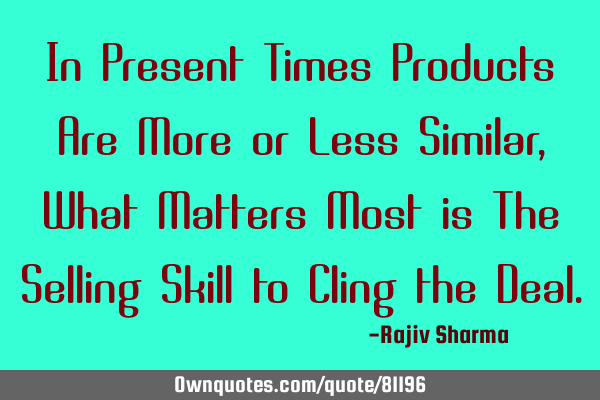 In Present Times Products Are More or Less Similar, What Matters Most is The Selling Skill to Cling