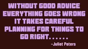 without good advice everything goes wrong, it takes careful planning for things to go