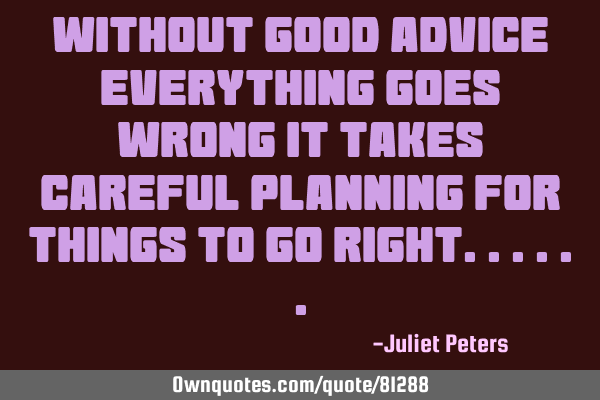 Without good advice everything goes wrong, it takes careful planning for things to go